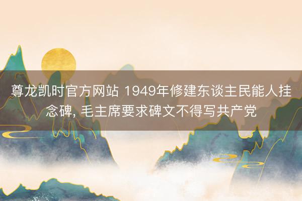 尊龙凯时官方网站 1949年修建东谈主民能人挂念碑， 毛主席要求碑文不得写共产党