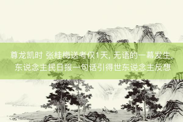 尊龙凯时 张桂梅送考仅1天， 无语的一幕发生， 东说念主民日报一句话引得世东说念主反想