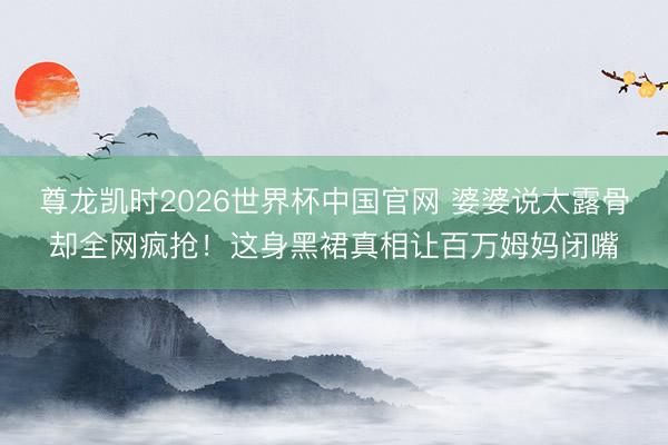尊龙凯时2026世界杯中国官网 婆婆说太露骨却全网疯抢！这身黑裙真相让百万姆妈闭嘴