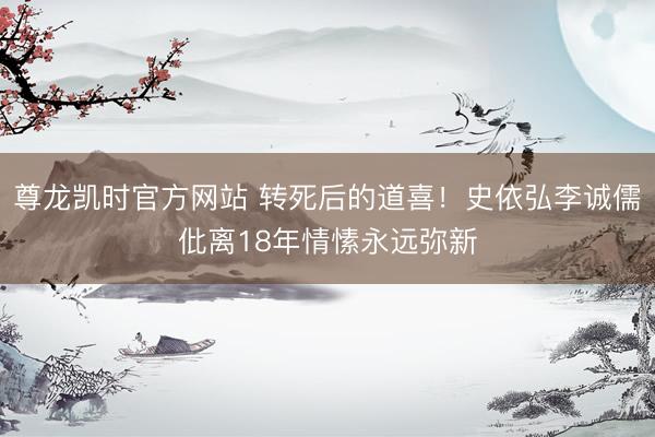 尊龙凯时官方网站 转死后的道喜！史依弘李诚儒仳离18年情愫永远弥新