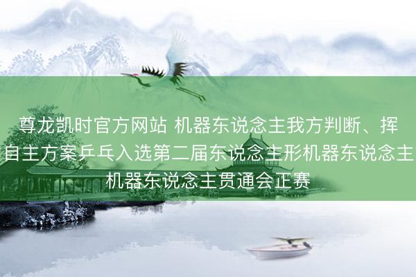 尊龙凯时官方网站 机器东说念主我方判断、挥拍、击球，自主方案乒乓入选第二届东说念主形机器东说念主贯通会正赛