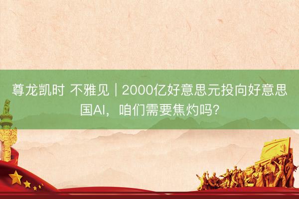 尊龙凯时 不雅见 | 2000亿好意思元投向好意思国AI，咱们需要焦灼吗？