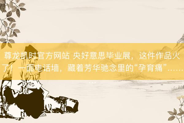 尊龙凯时官方网站 央好意思毕业展,这件作品火了!一面电话墙,藏着芳华驰念里的“孕育痛”……