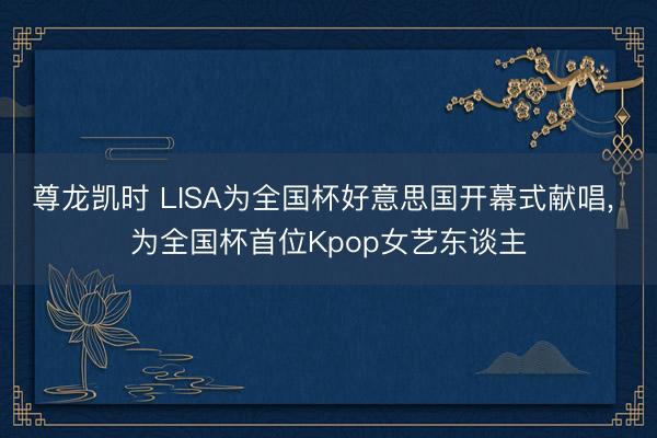 尊龙凯时 LISA为全国杯好意思国开幕式献唱， 为全国杯首位Kpop女艺东谈主