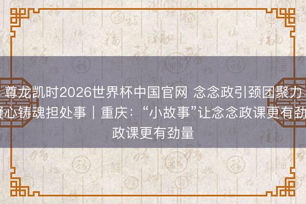 尊龙凯时2026世界杯中国官网 念念政引颈团聚力 凝心铸魂担处事｜重庆：“小故事”让念念政课更有劲量