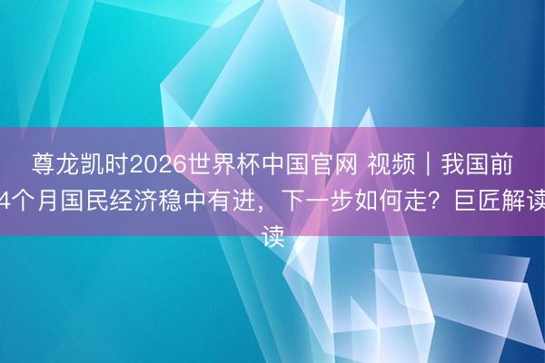 尊龙凯时2026世界杯中国官网 视频|我国前4个月国民经济稳中有进,下一步如何走?巨匠解读