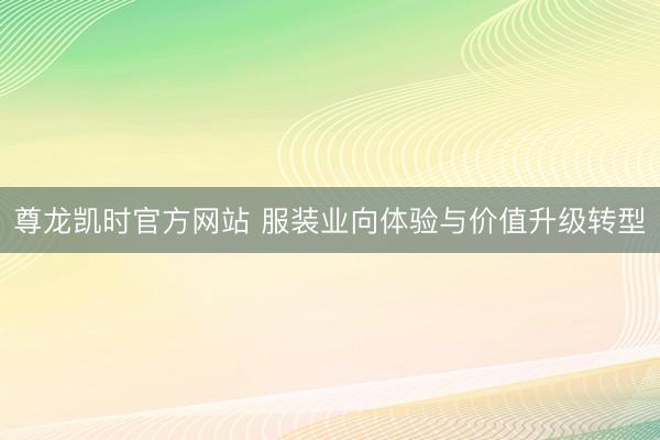 尊龙凯时官方网站 服装业向体验与价值升级转型