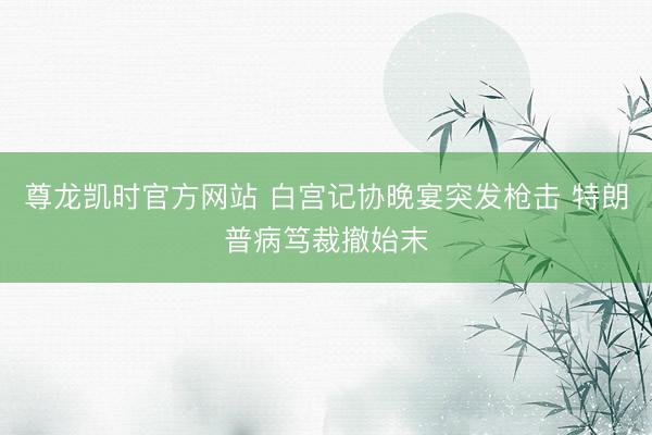 尊龙凯时官方网站 白宫记协晚宴突发枪击 特朗普病笃裁撤始末