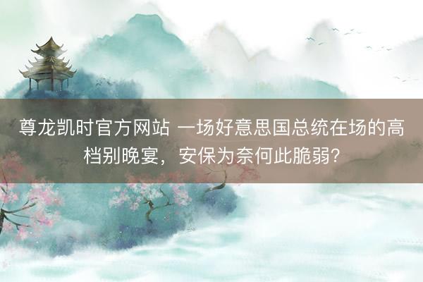 尊龙凯时官方网站 一场好意思国总统在场的高档别晚宴，安保为奈何此脆弱？