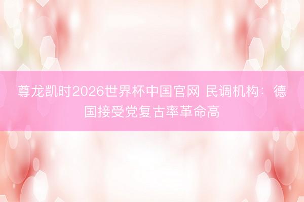 尊龙凯时2026世界杯中国官网 民调机构:德国接受党复古率革命高