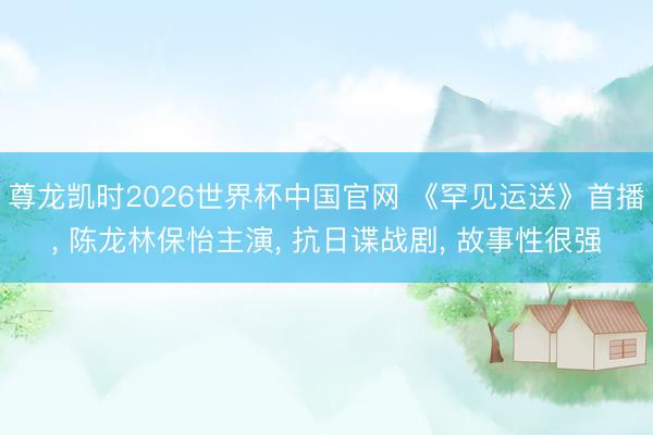 尊龙凯时2026世界杯中国官网 《罕见运送》首播， 陈龙林保怡主演， 抗日谍战剧， 故事性很强