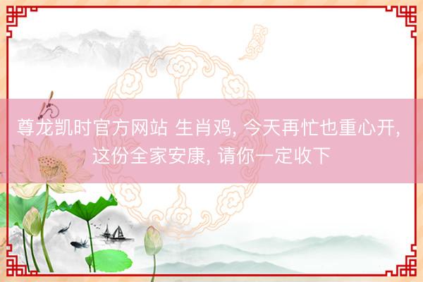 尊龙凯时官方网站 生肖鸡， 今天再忙也重心开， 这份全家安康， 请你一定收下