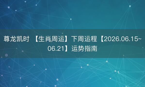 尊龙凯时 【生肖周运】下周运程【2026.06.15~06.21】运势指南