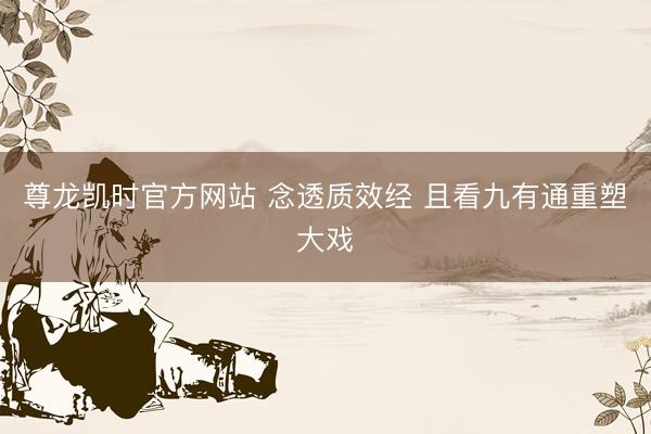 尊龙凯时官方网站 念透质效经 且看九有通重塑大戏