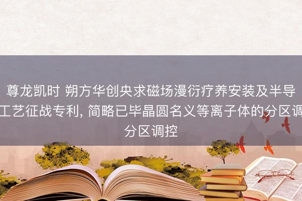 尊龙凯时 朔方华创央求磁场漫衍疗养安装及半导体工艺征战专利， 简略已毕晶圆名义等离子体的分区调控