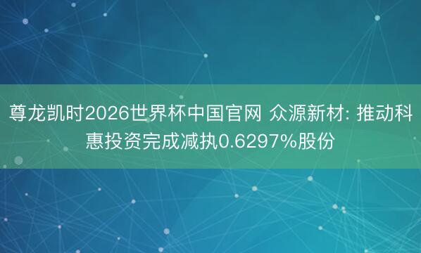尊龙凯时2026世界杯中国官网 众源新材: 推动科惠投资完成减执0.6297%股份
