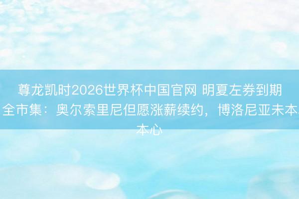 尊龙凯时2026世界杯中国官网 明夏左券到期！全市集：奥尔索里尼但愿涨薪续约，博洛尼亚未本心