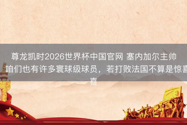 尊龙凯时2026世界杯中国官网 塞内加尔主帅：咱们也有许多寰球级球员，若打败法国不算是惊喜