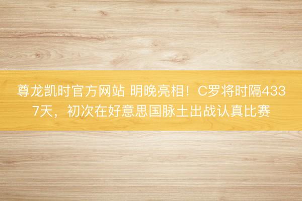 尊龙凯时官方网站 明晚亮相！C罗将时隔4337天，初次在好意思国脉土出战认真比赛