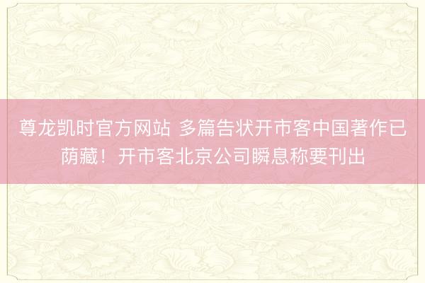 尊龙凯时官方网站 多篇告状开市客中国著作已荫藏！开市客北京公司瞬息称要刊出