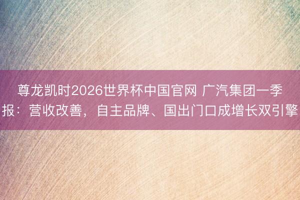 尊龙凯时2026世界杯中国官网 广汽集团一季报：营收改善，自主品牌、国出门口成增长双引擎