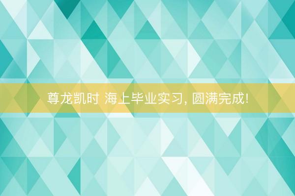 尊龙凯时 海上毕业实习，<a href=