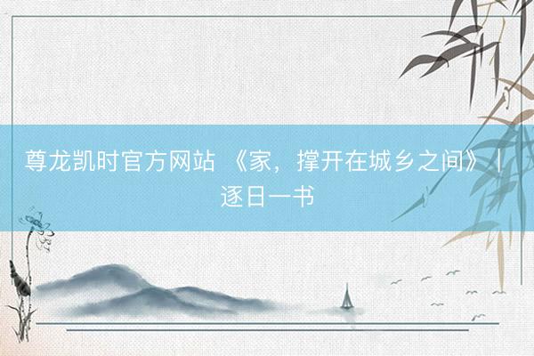 尊龙凯时官方网站 《家,撑开在城乡之间》 | 逐日一书