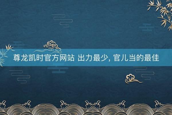 尊龙凯时官方网站 出力最少， 官儿当的最佳