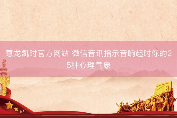 尊龙凯时官方网站 微信音讯指示音响起时你的25种心理气象