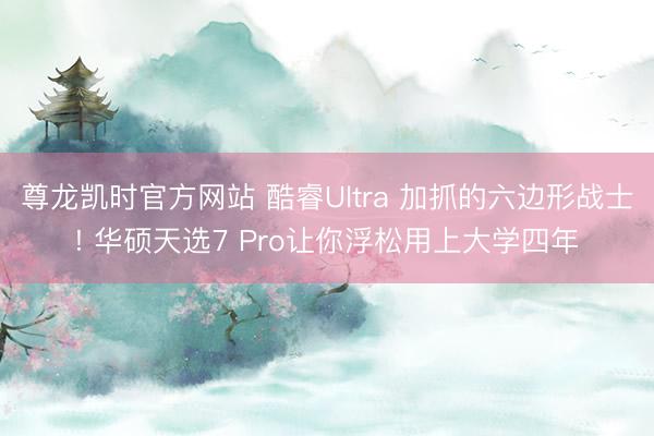 尊龙凯时官方网站 酷睿Ultra 加抓的六边形战士! 华硕天选7 Pro让你浮松用上大学四年