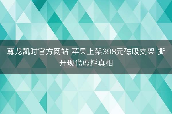 尊龙凯时官方网站 苹果上架398元磁吸支架 撕开现代虚耗真相